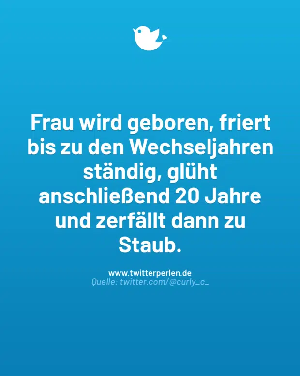 Frau wird geboren, friert bis zu den Wechseljahren ständig, glüht anschließend 20 Jahre und zerfällt dann zu Staub.