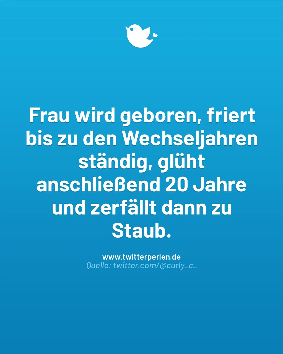 Frau wird geboren, friert bis zu den Wechseljahren ständig, glüht anschließend 20 Jahre und zerfällt dann zu Staub.