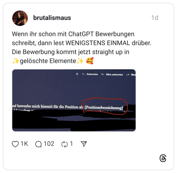 Wenn ihr schon mit ChatGPT Bewerbungen schreibt, dann lest WENIGSTENS EINMAL drüber. Die Bewerbung kommt jetzt straight up in + gelöschte Elemente nd bewerbe mich hiermit für die Position al: [Positionsbezeichnung|