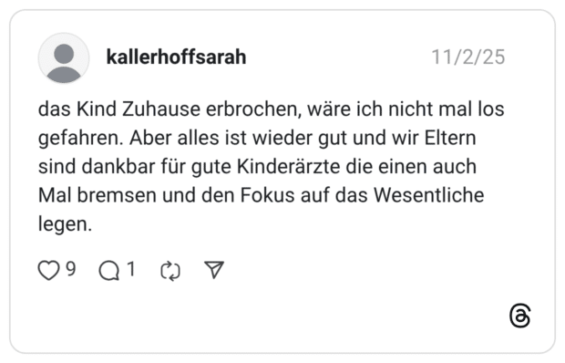 das Kind Zuhause erbrochen, wäre ich nicht mal los gefahren. Aber alles ist wieder gut und wir Eltern sind dankbar für gute Kinderärzte die einen auch Mal bremsen und den Fokus auf das Wesentliche legen.