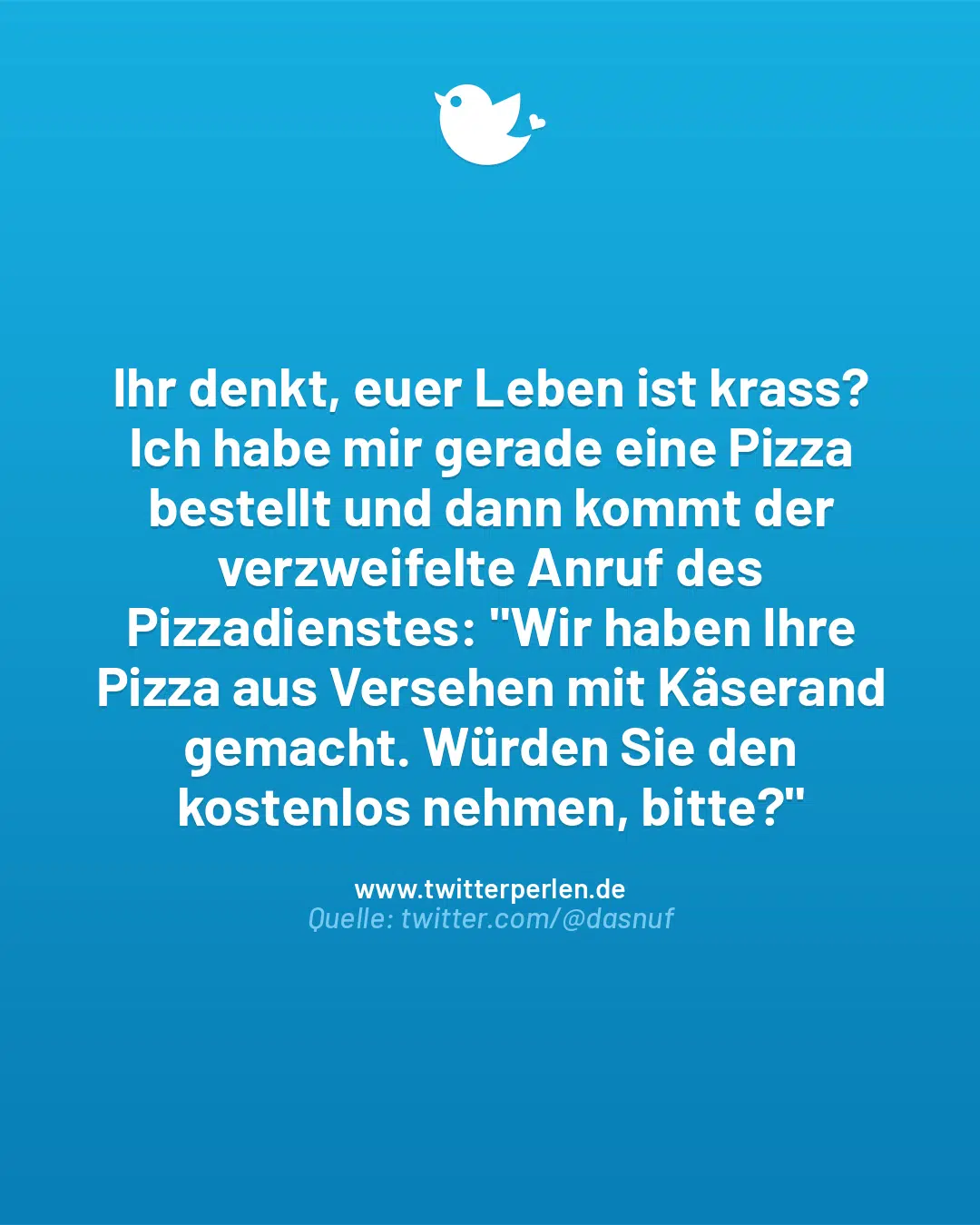 Ihr denkt, euer Leben ist krass? Ich habe mir gerade eine Pizza bestellt und dann kommt der verzweifelte Anruf des Pizzadienstes: „Wir haben Ihre Pizza aus Versehen mit Käserand gemacht. Würden Sie den kostenlos nehmen, bitte?“