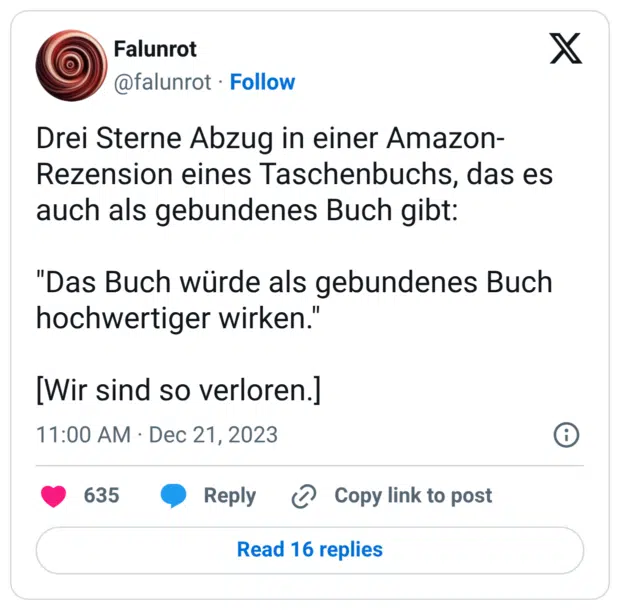 Drei Sterne Abzug in einer Amazon-Rezension eines Taschenbuchs, das es auch als gebundenes Buch gibt: "Das Buch würde als gebundenes Buch hochwertiger wirken." [Wir sind so verloren.]