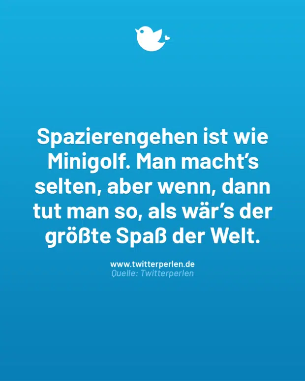Spazierengehen ist wie Minigolf. Man macht’s selten, aber wenn, dann tut man so, als wär’s der größte Spaß der Welt.