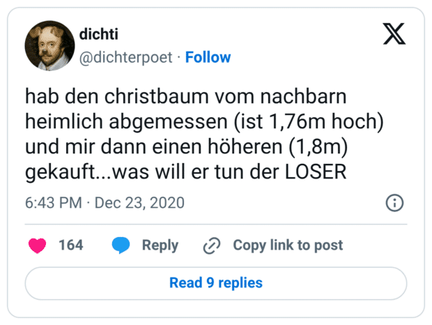 hab den christbaum vom nachbarn heimlich abgemessen (ist 1,76m hoch) und mir dann einen höheren (1,8m) gekauft...was will er tun der LOSER