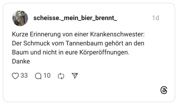 Kurze Erinnerung von einer Krankenschwester: Der Schmuck vom Tannenbaum gehört an den Baum und nicht in eure Körperöffnungen. Danke