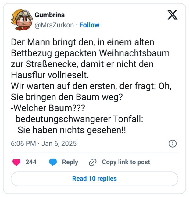 Der Mann bringt den, in einem alten Bettbezug gepackten Weihnachtsbaum zur Straßenecke, damit er nicht den Hausflur vollrieselt. Wir warten auf den ersten, der fragt: Oh, Sie bringen den Baum weg? -Welcher Baum??? bedeutungschwangerer Tonfall: Sie haben nichts gesehen!!