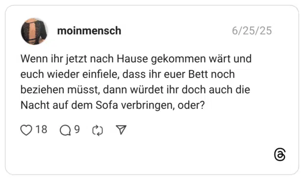 Wenn ihr jetzt nach Hause gekommen wärt und euch wieder einfiele, dass ihr euer Bett noch beziehen müsst, dann würdet ihr doch auch die Nacht auf dem Sofa verbringen, oder?