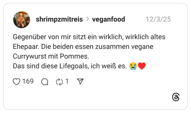 Gegenüber von mir sitzt ein wirklich, wirklich altes Ehepaar. Die beiden essen zusammen vegane Currywurst mit Pommes. Das sind diese Lifegoals, ich weiß es.