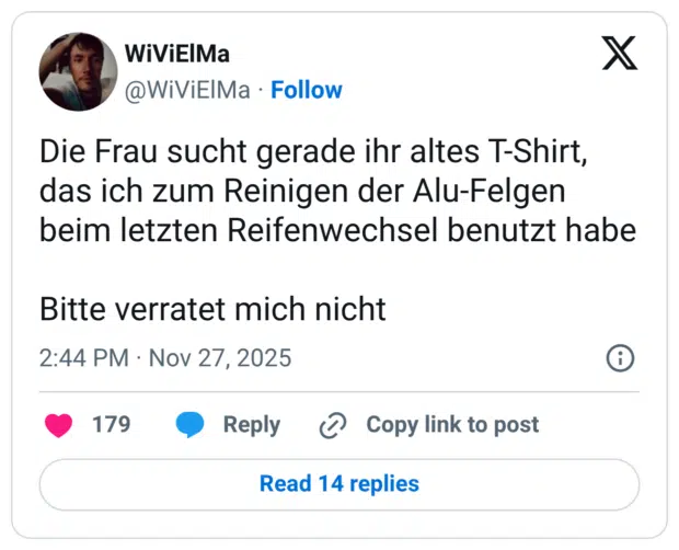 Die Frau sucht gerade ihr altes T-Shirt, das ich zum Reinigen der Alu-Felgen beim letzten Reifenwechsel benutzt habe Bitte verratet mich nicht