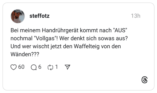 Bei meinem Handrührgerät kommt nach "AUS" nochmal "Vollgas"! Wer denkt sich sowas aus? Und wer wischt jetzt den Waffelteig von den Wänden???