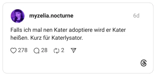 Falls ich mal nen Kater adoptiere wird er Kater heißen. Kurz für Katerlysator.