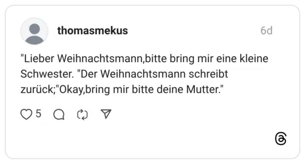 "Lieber Weihnachtsmann,bitte bring mir eine kleine Schwester. "Der Weihnachtsmann schreibt zurück,"Okay,bring mir bitte deine Mutter."