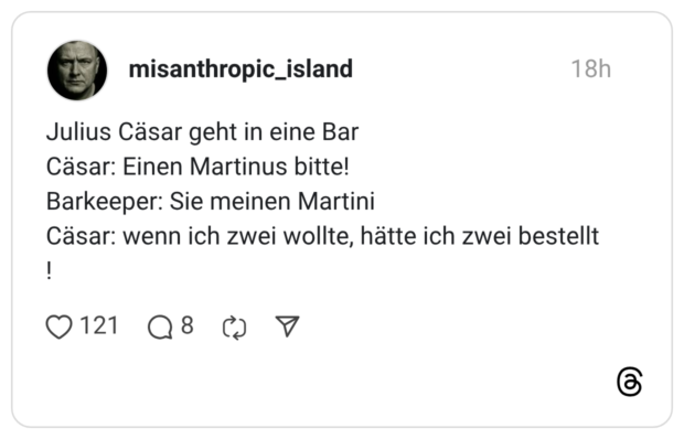 Julius Cäsar geht in eine Bar Cäsar: Einen Martinus bitte! Barkeeper: Sie meinen Martini Cäsar: wenn ich zwei wollte, hätte ich zwei bestellt