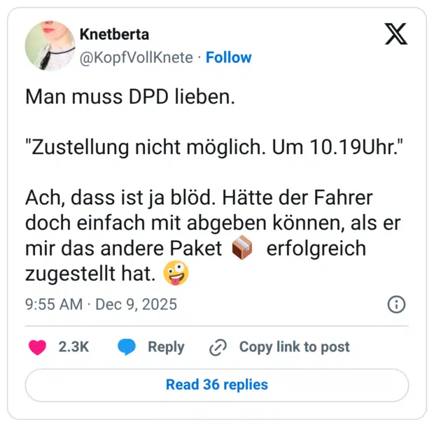 Man muss DPD lieben. "Zustellung nicht möglich. Um 10.19Uhr." Ach, dass ist ja blöd. Hätte der Fahrer doch einfach mit abgeben können, als er mir das andere Paket 📦 erfolgreich zugestellt hat. 🤪