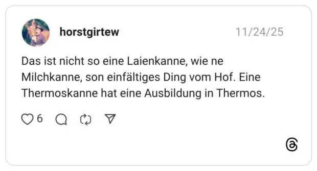 Das ist nicht so eine Laienkanne, wie ne Milchkanne, son einfältiges Ding vom Hof. Eine Thermoskanne hat eine Ausbildung in Thermos.