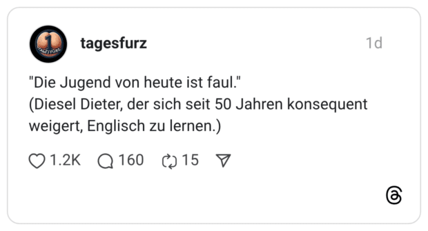 "Die Jugend von heute ist faul." (Diesel Dieter, der sich seit 50 Jahren konsequent weigert, Englisch zu lernen.)
