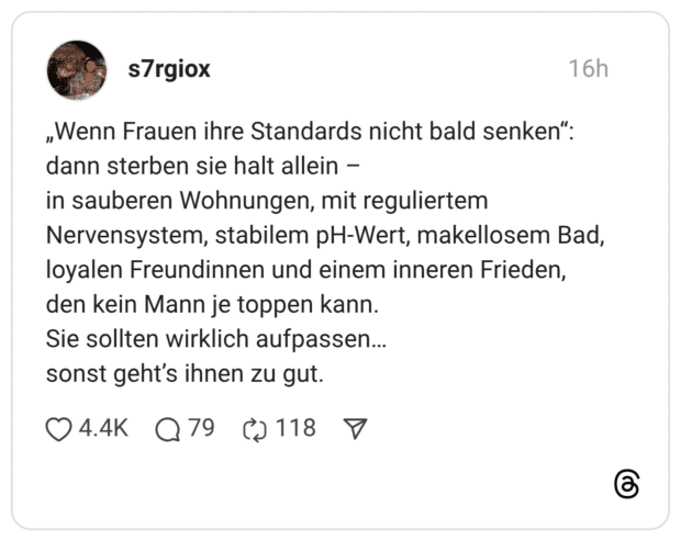 „Wenn Frauen ihre Standards nicht bald senken": dann sterben sie halt allein - in sauberen Wohnungen, mit reguliertem Nervensystem, stabilem pH-Wert, makellosem Bad, loyalen Freundinnen und einem inneren Frieden, den kein Mann je toppen kann. Sie sollten wirklich aufpassen... sonst geht's ihnen zu gut