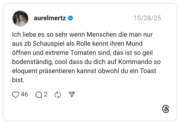 Ich liebe es so sehr wenn Menschen die man nur aus zb Schauspiel als Rolle kennt ihren Mund öffnen und extreme Tomaten sind, das ist so geil bodenständig, cool dass du dich auf Kommando so eloquent präsentieren kannst obwohl du ein Toast bist.