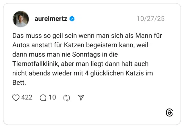 Das muss so geil sein wenn man sich als Mann für Autos anstatt für Katzen begeistern kann, weil dann muss man nie Sonntags in die Tiernotfallklinik, aber man liegt dann halt auch nicht abends wieder mit 4 glücklichen Katzis im Bett.
