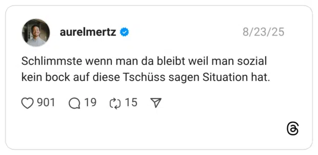 Schlimmste wenn man da bleibt weil man sozial kein bock auf diese Tschüss sagen Situation hat.