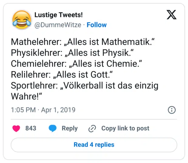Mathelehrer: „Alles ist Mathematik.“ Physiklehrer: „Alles ist Physik.“ Chemielehrer: „Alles ist Chemie.“ Relilehrer: „Alles ist Gott.“ Sportlehrer: „Völkerball ist das einzig Wahre!“