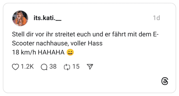 Stell dir vor ihr streitet euch und er fährt mit dem E- Scooter nachhause, voller Hass 18 km/h HAHAHA