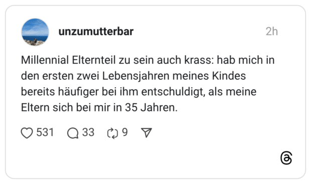 Millennial Elternteil zu sein auch krass: hab mich in den ersten zwei Lebensjahren meines Kindes bereits häufiger bei ihm entschuldigt, als meine Eltern sich bei mir in 35 Jahren.