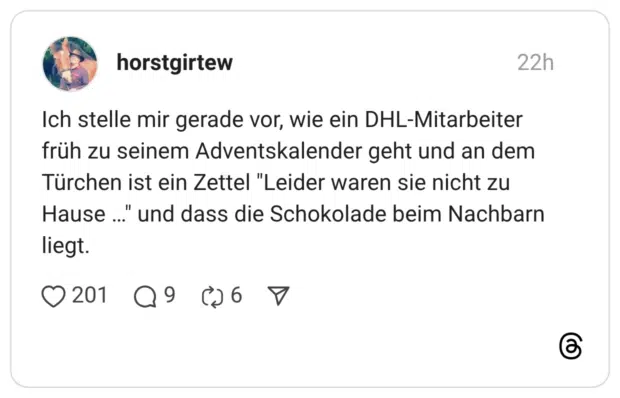 Ich stelle mir gerade vor, wie ein DHL-Mitarbeiter früh zu seinem Adventskalender geht und an dem Türchen ist ein Zettel "Leider waren sie nicht zu Hause …" und dass die Schokolade beim Nachbarn liegt.