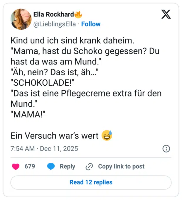 Kind und ich sind krank daheim. "Mama, hast du Schoko gegessen? Du hast da was am Mund." "Äh, nein? Das ist, äh... "SCHOKOLADE!" "Das ist eine Pflegecreme extra für den Mund." "MAMA!" Ein Versuch war's wert