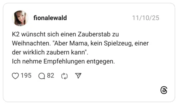 K2 wünscht sich einen Zauberstab zu Weihnachten. "Aber Mama, kein Spielzeug, einer der wirklich zaubern kann" Ich nehme Empfehlungen entgegen.