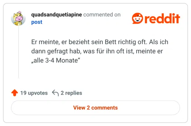 Er meinte, er bezieht sein Bett richtig oft. Als ich dann gefragt hab, was für ihn oft ist, meinte er „alle 3-4 Monate“
