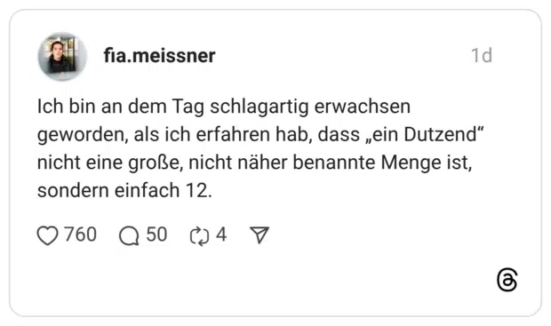 Ich bin an dem Tag schlagartig erwachsen geworden, als ich erfahren hab, dass „ein Dutzend“ nicht eine große, nicht näher benannte Menge ist, sondern einfach 12.