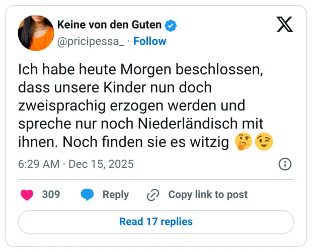 Ich habe heute Morgen beschlossen, dass unsere Kinder nun doch zweisprachig erzogen werden und spreche nur noch Niederländisch mit ihnen. Noch finden sie es witzig