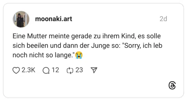 Eine Mutter meinte gerade zu ihrem Kind, es solle sich beeilen und dann der Junge so: "Sorry, ich leb noch nicht so lange."