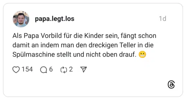 Als Papa Vorbild für die Kinder sein, fängt schon damit an indem man den dreckigen Teller in die Spülmaschine stellt und nicht oben drauf.