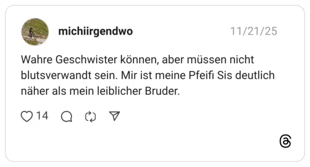 Wahre Geschwister können, aber müssen nicht blutsverwandt sein. Mir ist meine Pfeifı Sis deutlich näher als mein leiblicher Bruder. 14