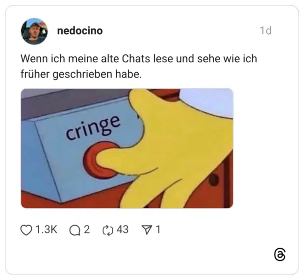 Wenn ich meine alte Chats lese und sehe wie ich früher geschrieben habe.