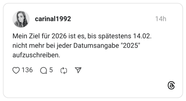 Mein Ziel für 2026 ist es, bis spätestens 14.02. nicht mehr bei jeder Datumsangabe "2025" aufzuschreiben.