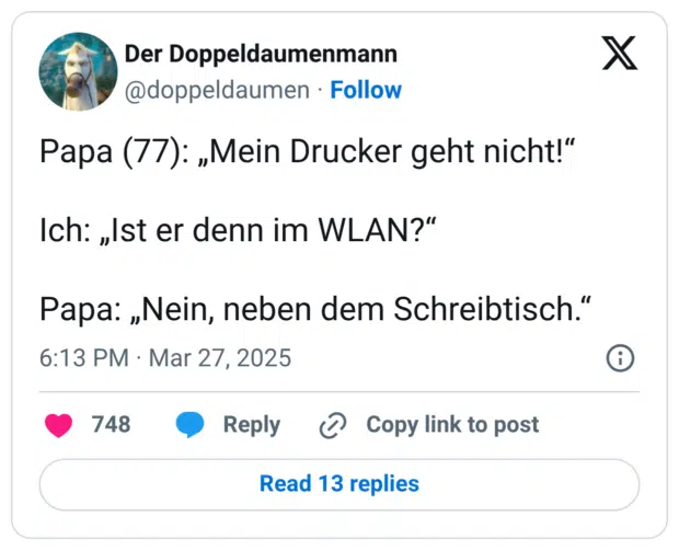 Papa (77): „Mein Drucker geht nicht!“ Ich: „Ist er denn im WLAN?“ Papa: „Nein, neben dem Schreibtisch.“