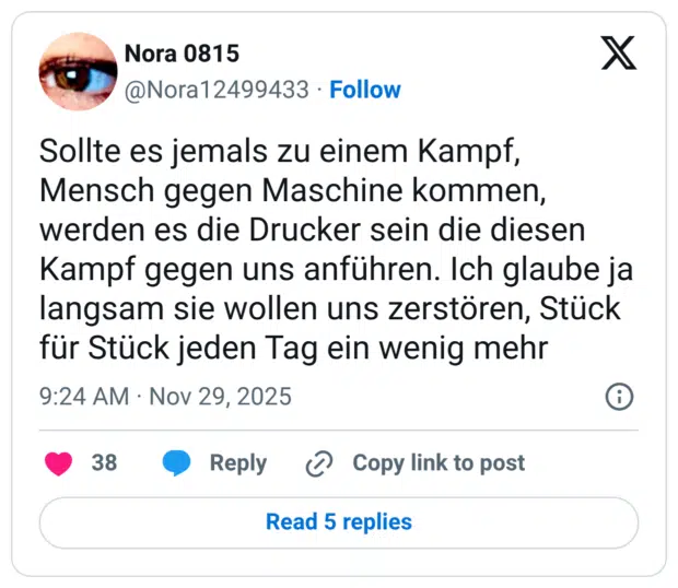 Sollte es jemals zu einem Kampf, Mensch gegen Maschine kommen, werden es die Drucker sein die diesen Kampf gegen uns anführen. Ich glaube ja langsam sie wollen uns zerstören, Stück für Stück jeden Tag ein wenig mehr