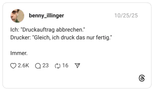 Ich: "Druckauftrag abbrechen." Drucker: "Gleich, ich druck das nur fertig." Immer. 1 / 2