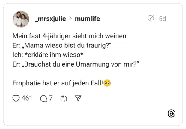 Mein fast 4-jähriger sieht mich weinen: Er: „Mama wieso bist du traurig?" Ich: *erkläre ihm wieso* Er: „Brauchst du eine Umarmung von mir?" Emphatie hat er auf jeden Fall!