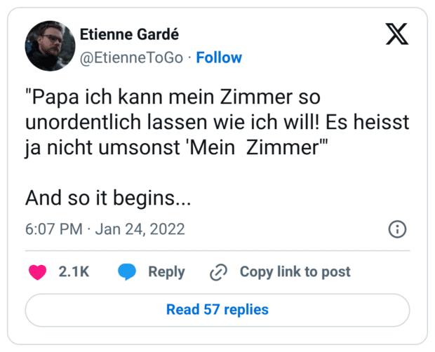 "Papa ich kann mein Zimmer so unordentlich lassen wie ich will! Es heisst ja nicht umsonst 'Mein Zimmer'" And so it begins...