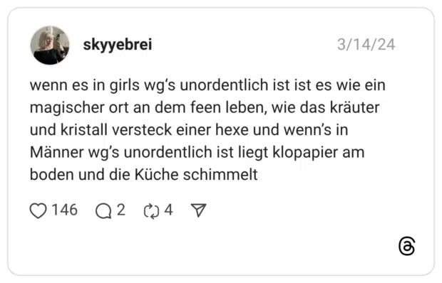 wenn es in girls wg‘s unordentlich ist ist es wie ein magischer ort an dem feen leben, wie das kräuter und kristall versteck einer hexe und wenn’s in Männer wg’s unordentlich ist liegt klopapier am boden und die Küche schimmelt