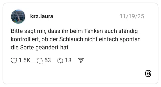 Bitte sagt mir, dass ihr beim Tanken auch ständig kontrolliert, ob der Schlauch nicht einfach spontan die Sorte geändert hat