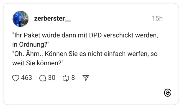 "Ihr Paket würde dann mit DPD verschickt werden, in Ordnung?" "Oh. Ähm.. Können Sie es nicht einfach werfen, so weit Sie können?