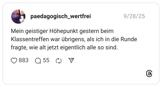 Mein geistiger Höhepunkt gestern beim Klassentreffen war übrigens, als ich in die Runde fragte, wie alt jetzt eigentlich alle so sind.
