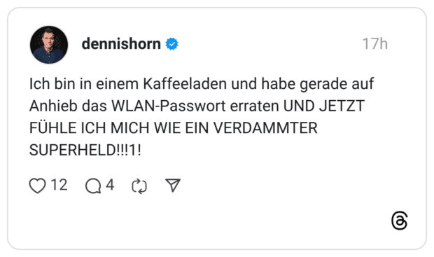 Ich bin in einem Kaffeeladen und habe gerade auf Anhieb das WLAN-Passwort erraten UND JETZT FÜHLE ICH MICH WIE EIN VERDAMMTER SUPERHELD!!!1!