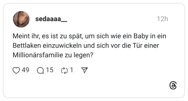 Meint ihr, es ist zu spät, um sich wie ein Baby in ein Bettlaken einzuwickeln und sich vor die Tür einer Millionärsfamilie zu legen?