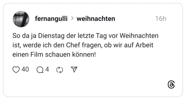 So da ja Dienstag der letzte Tag vor Weihnachten ist, werde ich den Chef fragen, ob wir auf Arbeit einen Film schauen können!